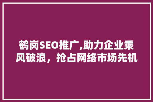 鹤岗SEO推广,助力企业乘风破浪，抢占网络市场先机 鹤岗SEO推广,助力企业乘风破浪，抢占网络市场先机 搜狗SEO