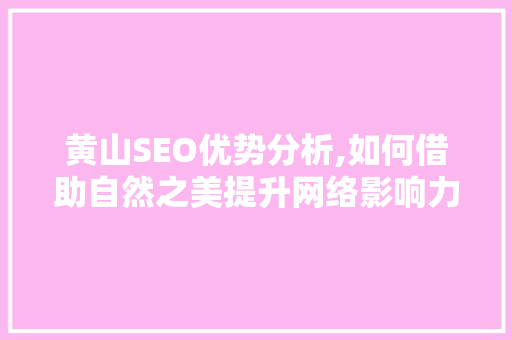 黄山SEO优势分析,如何借助自然之美提升网络影响力 黄山SEO优势分析,如何借助自然之美提升网络影响力 百度SEO