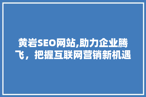 黄岩SEO网站,助力企业腾飞，把握互联网营销新机遇
