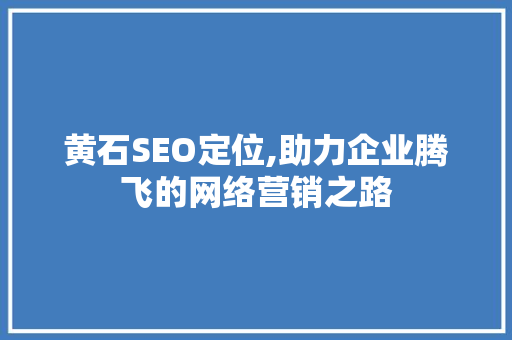 黄石SEO定位,助力企业腾飞的网络营销之路 黄石SEO定位,助力企业腾飞的网络营销之路 GoogleSEO