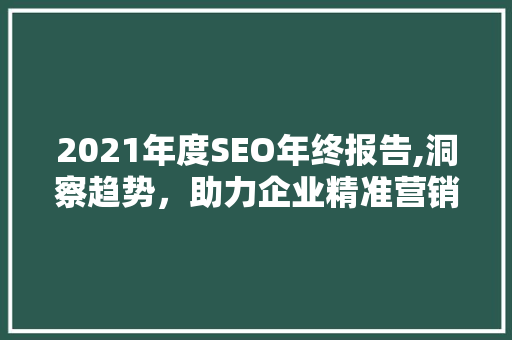 2021年度SEO年终报告,洞察趋势，助力企业精准营销 2021年度SEO年终报告,洞察趋势，助力企业精准营销 GoogleSEO
