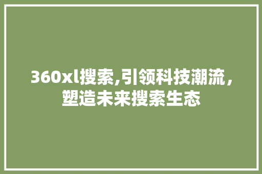360xl搜索,引领科技潮流，塑造未来搜索生态 360xl搜索,引领科技潮流，塑造未来搜索生态 神马SEO