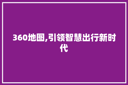 360地图,引领智慧出行新时代 360地图,引领智慧出行新时代 必应SEO