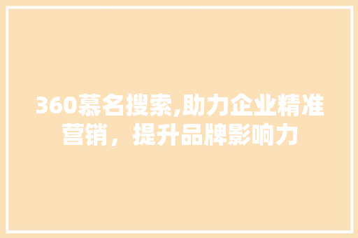 360慕名搜索,助力企业精准营销，提升品牌影响力 360慕名搜索,助力企业精准营销，提升品牌影响力 GoogleSEO