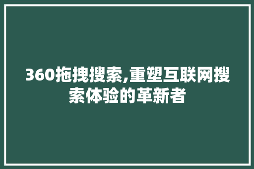 360拖拽搜索,重塑互联网搜索体验的革新者 360拖拽搜索,重塑互联网搜索体验的革新者 搜狗SEO