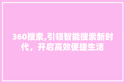 360搜索,引领智能搜索新时代，开启高效便捷生活 360搜索,引领智能搜索新时代，开启高效便捷生活 GoogleSEO