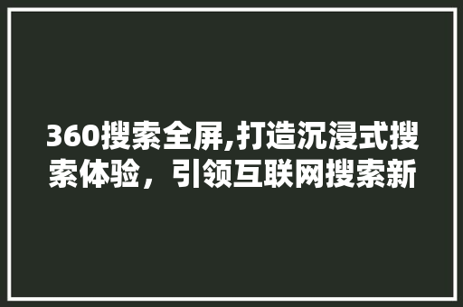 360搜索全屏,打造沉浸式搜索体验，引领互联网搜索新潮流 360搜索全屏,打造沉浸式搜索体验，引领互联网搜索新潮流 神马SEO