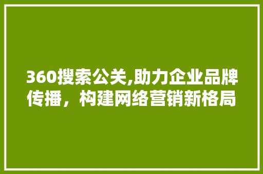 360搜索公关,助力企业品牌传播，构建网络营销新格局 360搜索公关,助力企业品牌传播，构建网络营销新格局 神马SEO