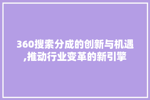 360搜索分成的创新与机遇,推动行业变革的新引擎 360搜索分成的创新与机遇,推动行业变革的新引擎 必应SEO
