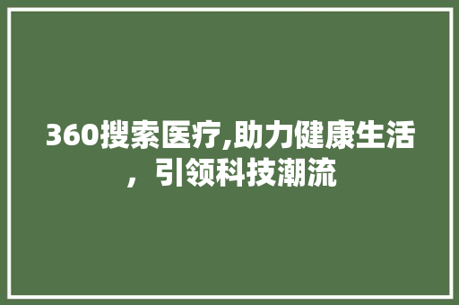 360搜索医疗,助力健康生活，引领科技潮流 360搜索医疗,助力健康生活，引领科技潮流 搜狗SEO