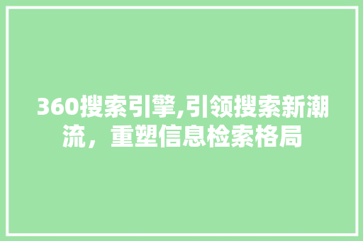 360搜索引擎,引领搜索新潮流，重塑信息检索格局 360搜索引擎,引领搜索新潮流，重塑信息检索格局 神马SEO