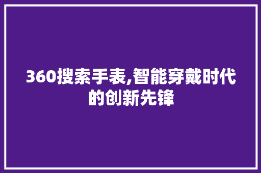360搜索手表,智能穿戴时代的创新先锋 360搜索手表,智能穿戴时代的创新先锋 神马SEO