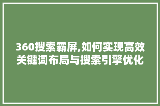 360搜索霸屏,如何实现高效关键词布局与搜索引擎优化 360搜索霸屏,如何实现高效关键词布局与搜索引擎优化 GoogleSEO