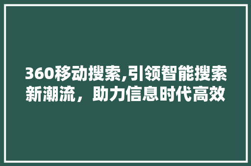 360移动搜索,引领智能搜索新潮流，助力信息时代高效获取 360移动搜索,引领智能搜索新潮流，助力信息时代高效获取 神马SEO