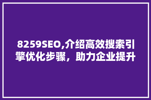 8259SEO,介绍高效搜索引擎优化步骤,助力企业提升在线竞争力 GoogleSEO 8259SEO,介绍高效搜索引擎优化步骤,助力企业提升在线竞争力 8259SEO,介绍高效搜索引擎优化步骤,助力企业提升在线竞争力 GoogleSEO