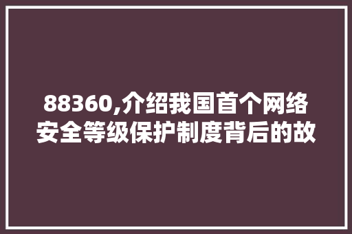 88360,介绍我国首个网络安全等级保护制度背后的故事 88360,介绍我国首个网络安全等级保护制度背后的故事 神马SEO