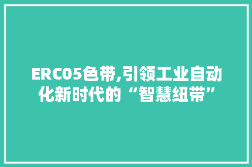 ERC05色带,引领工业自动化新时代的“智慧纽带” ERC05色带,引领工业自动化新时代的“智慧纽带” 搜狗SEO