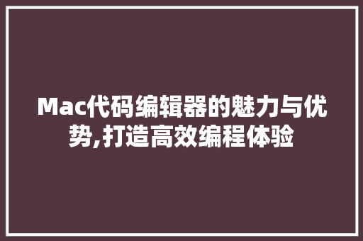 Mac代码编辑器的魅力与优势,打造高效编程体验 Mac代码编辑器的魅力与优势,打造高效编程体验 搜狗SEO