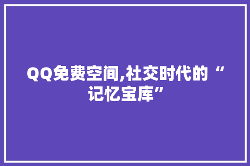 QQ免费空间,社交时代的“记忆宝库” QQ免费空间,社交时代的“记忆宝库” 百度SEO
