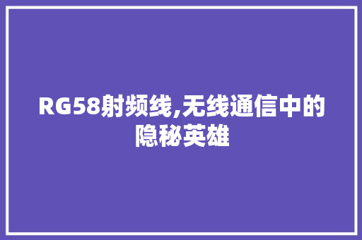 RG58射频线,无线通信中的隐秘英雄 RG58射频线,无线通信中的隐秘英雄 百度SEO