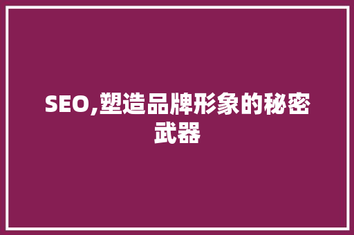 SEO,塑造品牌形象的秘密武器 SEO,塑造品牌形象的秘密武器 必应SEO