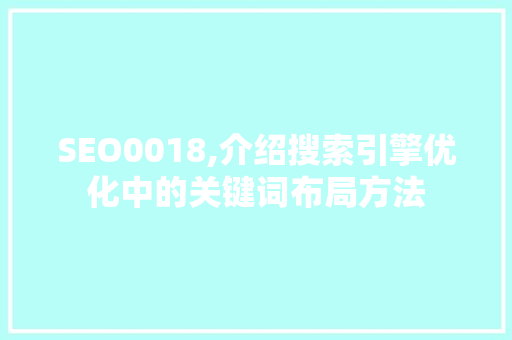 SEO0018,介绍搜索引擎优化中的关键词布局方法 SEO0018,介绍搜索引擎优化中的关键词布局方法 百度SEO