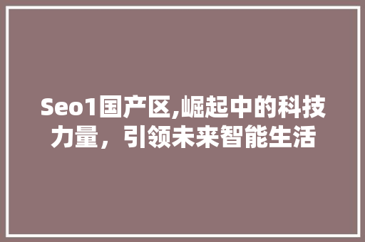 Seo1国产区,崛起中的科技力量，引领未来智能生活 Seo1国产区,崛起中的科技力量，引领未来智能生活 搜狗SEO