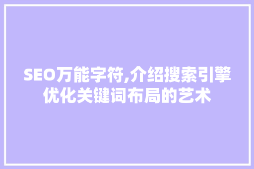 SEO万能字符,介绍搜索引擎优化关键词布局的艺术 SEO万能字符,介绍搜索引擎优化关键词布局的艺术 百度SEO