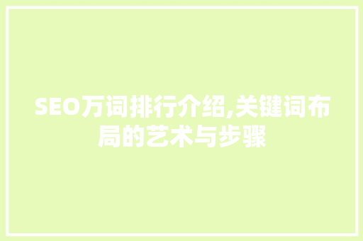SEO万词排行介绍,关键词布局的艺术与步骤 SEO万词排行介绍,关键词布局的艺术与步骤 GoogleSEO