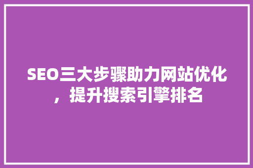SEO三大步骤助力网站优化，提升搜索引擎排名 SEO三大步骤助力网站优化，提升搜索引擎排名 搜狗SEO