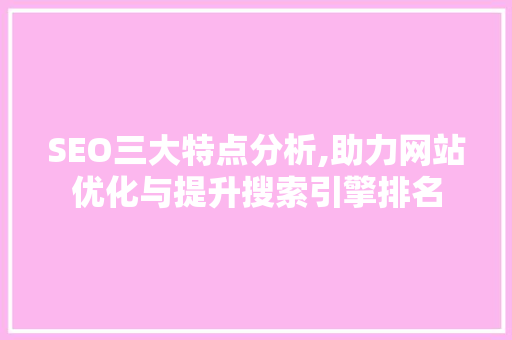 SEO三大特点分析,助力网站优化与提升搜索引擎排名 SEO三大特点分析,助力网站优化与提升搜索引擎排名 神马SEO
