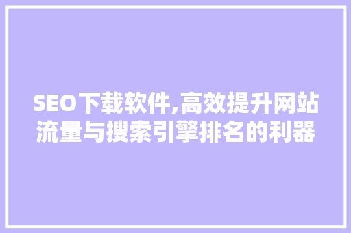 SEO下载软件,高效提升网站流量与搜索引擎排名的利器 SEO下载软件,高效提升网站流量与搜索引擎排名的利器 搜狗SEO