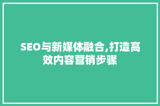 SEO与新媒体融合,打造高效内容营销步骤 SEO与新媒体融合,打造高效内容营销步骤 百度SEO