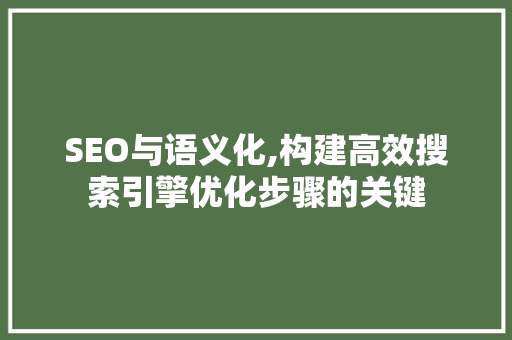 SEO与语义化,构建高效搜索引擎优化步骤的关键 SEO与语义化,构建高效搜索引擎优化步骤的关键 百度SEO
