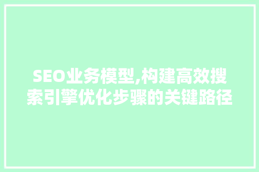 SEO业务模型,构建高效搜索引擎优化步骤的关键路径 SEO业务模型,构建高效搜索引擎优化步骤的关键路径 GoogleSEO