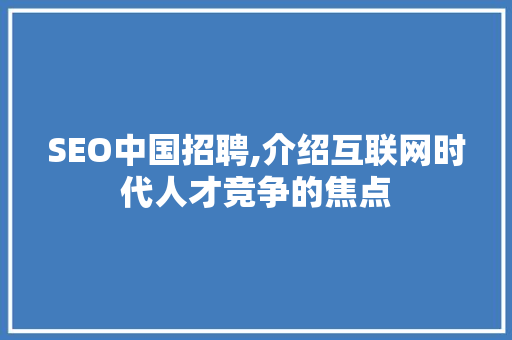 SEO中国招聘,介绍互联网时代人才竞争的焦点 SEO中国招聘,介绍互联网时代人才竞争的焦点 神马SEO