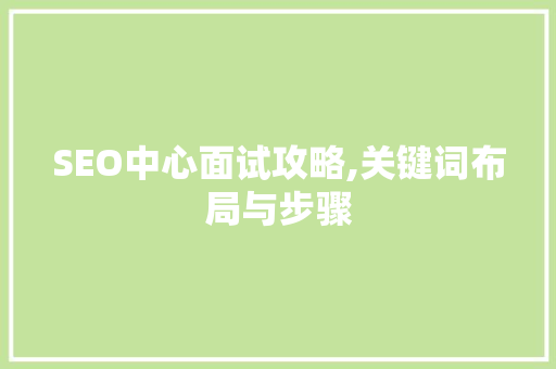 SEO中心面试攻略,关键词布局与步骤 SEO中心面试攻略,关键词布局与步骤 GoogleSEO