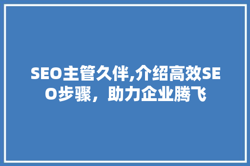 SEO主管久伴,介绍高效SEO步骤，助力企业腾飞 SEO主管久伴,介绍高效SEO步骤，助力企业腾飞 必应SEO