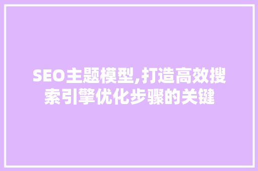 SEO主题模型,打造高效搜索引擎优化步骤的关键 SEO主题模型,打造高效搜索引擎优化步骤的关键 神马SEO