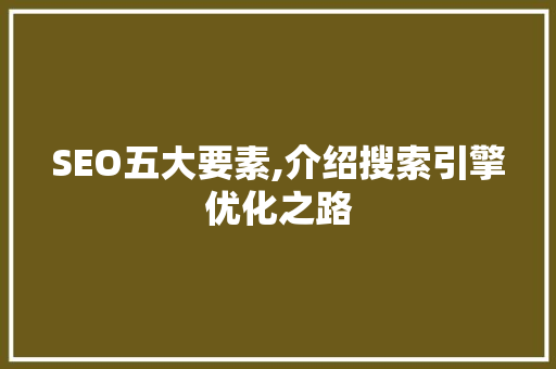 SEO五大要素,介绍搜索引擎优化之路 SEO五大要素,介绍搜索引擎优化之路 神马SEO