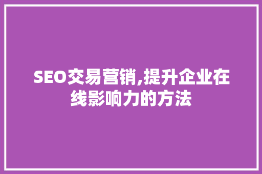 SEO交易营销,提升企业在线影响力的方法 SEO交易营销,提升企业在线影响力的方法 百度SEO