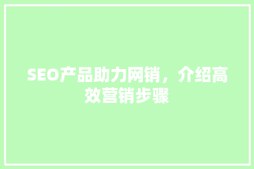 SEO产品助力网销，介绍高效营销步骤 SEO产品助力网销，介绍高效营销步骤 搜狗SEO