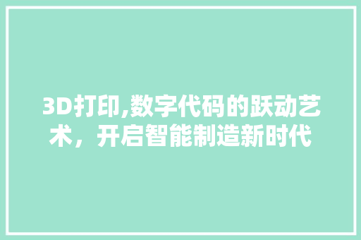 3D打印,数字代码的跃动艺术，开启智能制造新时代 3D打印,数字代码的跃动艺术，开启智能制造新时代 神马SEO