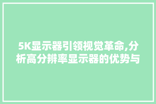 5K显示器引领视觉革命,分析高分辨率显示器的优势与未来 5K显示器引领视觉革命,分析高分辨率显示器的优势与未来 搜狗SEO