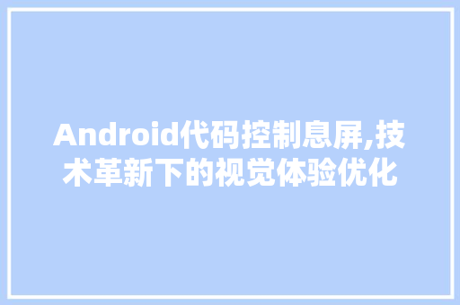 Android代码控制息屏,技术革新下的视觉体验优化 Android代码控制息屏,技术革新下的视觉体验优化 百度SEO