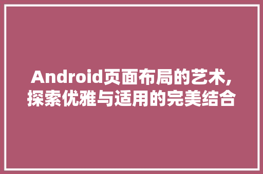 Android页面布局的艺术,探索优雅与适用的完美结合 Android页面布局的艺术,探索优雅与适用的完美结合 必应SEO
