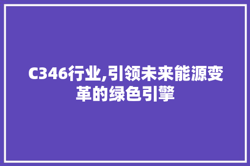 C346行业,引领未来能源变革的绿色引擎 C346行业,引领未来能源变革的绿色引擎 神马SEO