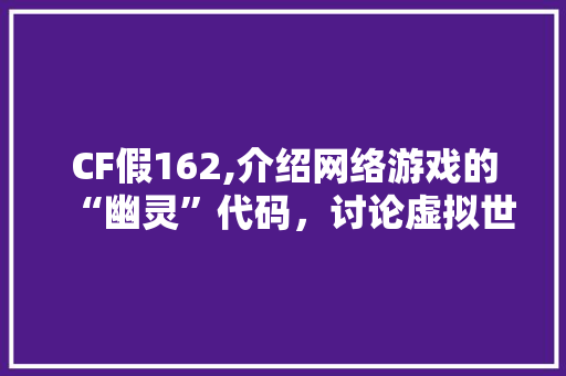 CF假162,介绍网络游戏的“幽灵”代码，讨论虚拟世界的伦理边界 CF假162,介绍网络游戏的“幽灵”代码，讨论虚拟世界的伦理边界 百度SEO