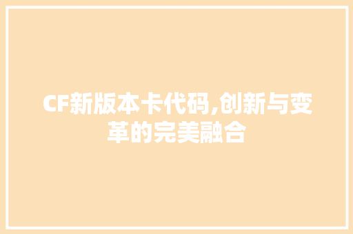 CF新版本卡代码,创新与变革的完美融合 CF新版本卡代码,创新与变革的完美融合 百度SEO