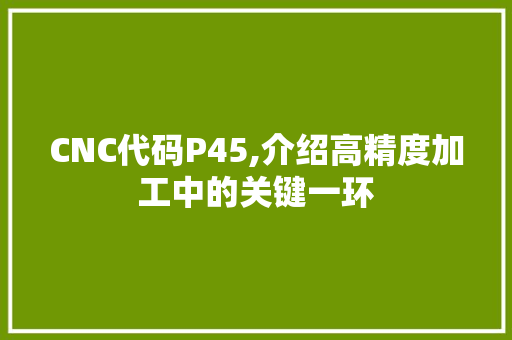 CNC代码P45,介绍高精度加工中的关键一环 CNC代码P45,介绍高精度加工中的关键一环 百度SEO